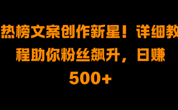 热榜文案创作新星!详细教程助你粉丝飙升,日赚500+