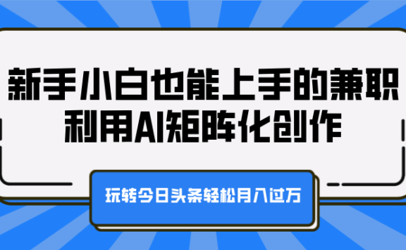 新手小白也能上手的兼职,利用AI矩阵化创作,玩转今日头条轻松月入过万