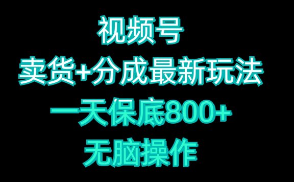 视频号卖货+分成最新玩法,一天保底800+,无脑操作