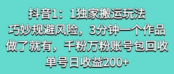 抖音1：1独家搬运玩法，巧妙规避风险，3分钟一个作品，做了就有，千粉万粉账号包回收，单号日收益200+