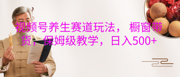 视频号养生赛道玩法， 橱窗带货，保姆级教学，日入500+