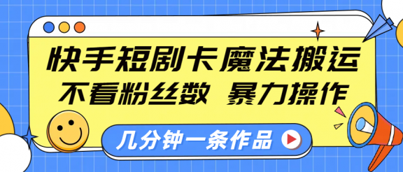 快手短剧卡魔法搬运，不看粉丝数，暴力操作，几分钟一条作品，小白也能快速上手！