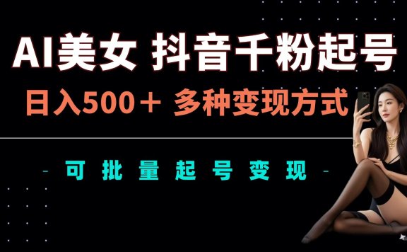 AI美女抖音千粉起号玩法，日入500＋，多种变现方式，可批量可矩阵起号出售