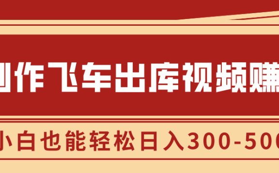 制作飞车出库视频赚钱,玩信息差一单赚50-80,小白也能轻松日入300-500+