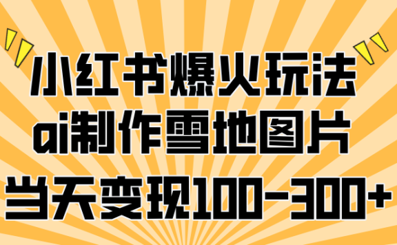 小红书爆火玩法,ai制作雪地图片,当天变现100-300+