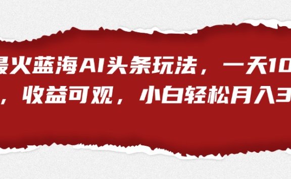 最火蓝海AI头条玩法,一天10分钟,收益可观,小白轻松月入3万+