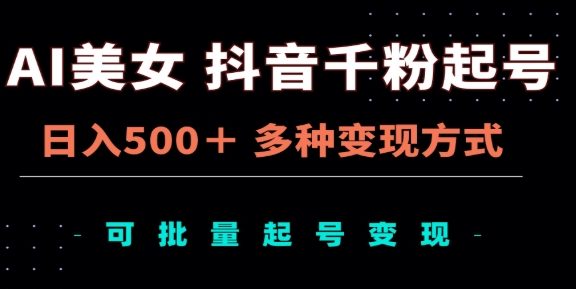 AI美女抖音千粉起号玩法，日入500＋，多种变现方式，可批量矩阵起号出售！