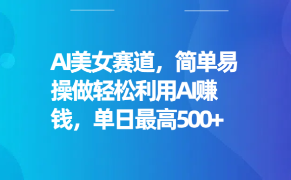 AI美女赛道,简单易操做轻松利用AI赚钱,单日最高500+