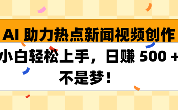 AI 助力热点新闻视频创作小白轻松上手,日赚 500 + 不是梦!