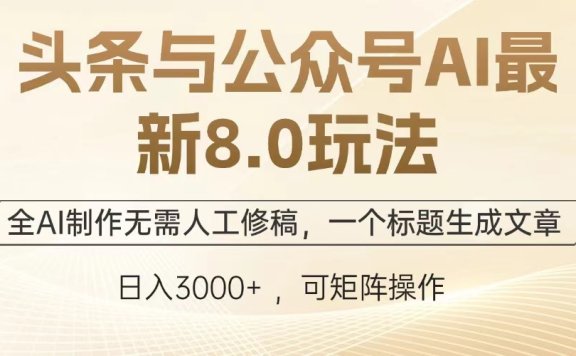 头条与公众号AI最新8.0玩法,全AI制作无需人工修稿,一个标题生成文章,日入3000+
