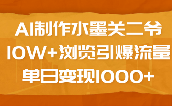 AI制作水墨关二爷,10W+浏览引爆流量,单日变现1000+