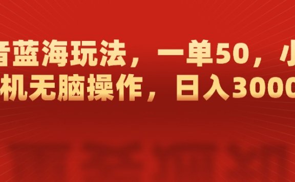 抖音蓝海玩法,一单50,小白手机无脑操作,日入3000+