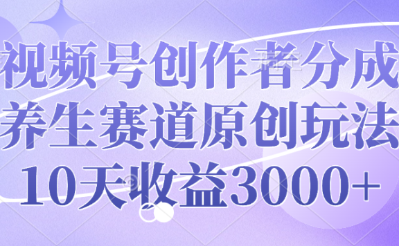 视频号创作者分成,养生赛道原创玩法,10天收益3000+