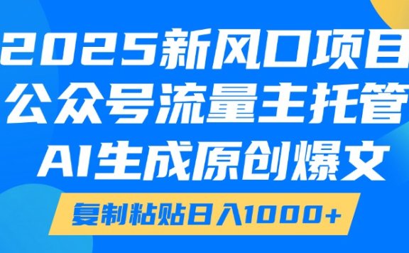2025新风口项目,公众号流量主托管,AI生成原创爆文,复制粘贴日入1000+