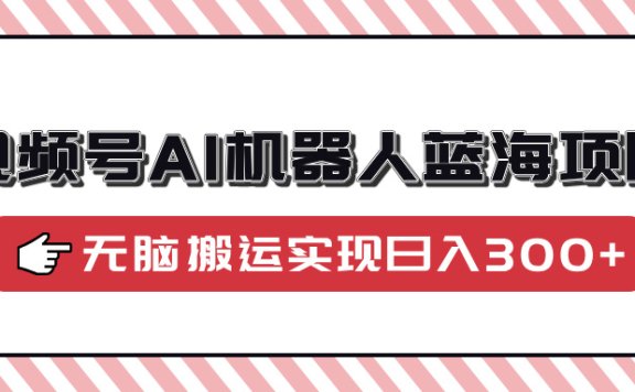 视频号AI机器人蓝海项目，操作简单适合0基础小白，无脑搬运实现日入300+
