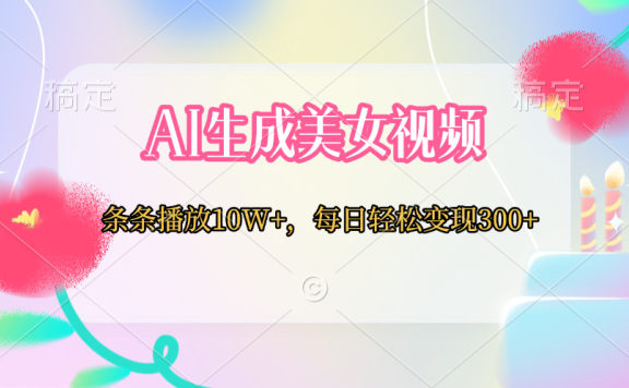AI生成美女视频  条条播放10W+,每日轻松变现300+