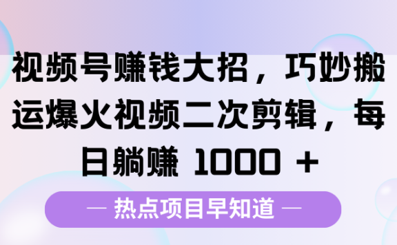 视频号赚钱大招,巧妙搬运爆火视频二次剪辑,每日躺赚 1000 +