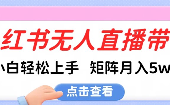 小红书无人直播带货，小白轻松上手，可矩阵月入5w+