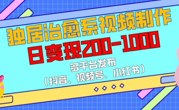 独居治愈系视频制作,多平台发布(抖音、视频号、小红书),日变现200-1000