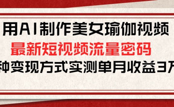 用AI制作美女瑜伽视频,最新短视频流量密码,多种变现方式实测单月收益3万+