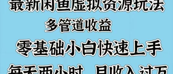 最新咸鱼虚拟资源玩法，多管道收益，零基础小白快速上手，每天两小时月收入过万