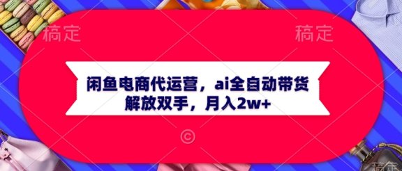 闲鱼电商代运营,ai全自动带货,解放双手,月入2w+