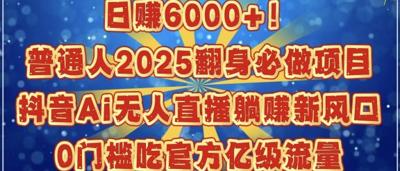 日赚6000+！普通人2025翻身必做项目，抖音Ai无人直播躺赚新风口，0门槛吃官方亿级流量