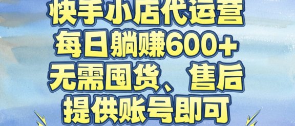 快手小店代运营，每日躺赚600+，无需囤货、售后，提供账号即可