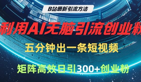 B站最新引流方法，利用AI无脑引流创业粉，五分钟一条作品，矩阵高效日引300家精准创业粉