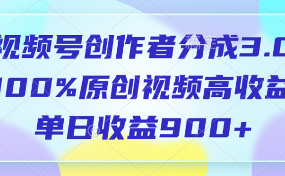 视频号创作者分成3.0,100%原创视频高收益,单日收益900+