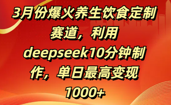 3月份爆火养生饮食定制赛道，利用deepseek10分钟制作，单日最高变现1000+