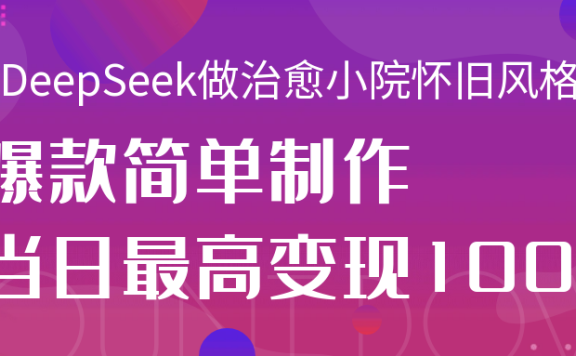 用DeepSeek做治愈小院怀旧风格视频,爆款轻松制作,当日最高变现1000+