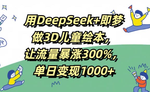 用DeepSeek+即梦，做3D儿童绘本，让流量暴涨300%，单日变现1000+