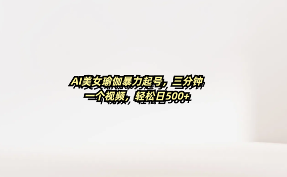 AI美女瑜伽暴力起号,三分钟一个视频,轻松日500+