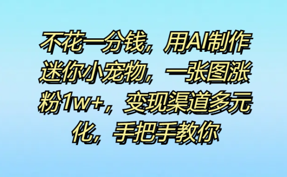 不花一分钱,用AI制作迷你小宠物,一张图涨粉1w+,变现渠道多元化,手把手教你
