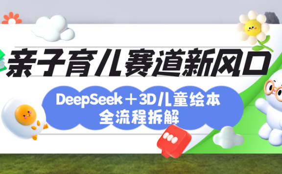 育儿赛道新风口:DeepSeek+3D绘本全流程拆解,月涨粉上万,还能培养亲子创造力