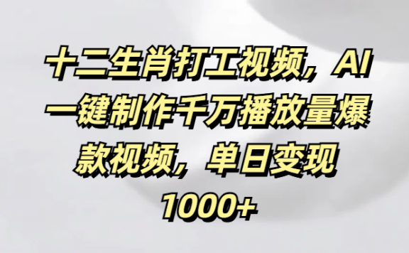十二生肖打工视频,AI一键制作千万播放量爆款视频,单日变现1000+