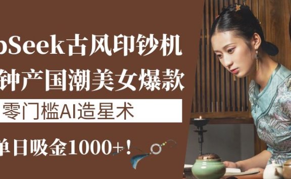 《DeepSeek古风印钞机:10分钟产国潮美女爆款,单日吸金1000+!零门槛AI造星术》