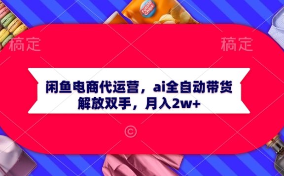 闲鱼电商代运营,ai全自动带货,解放双手,月入2w+