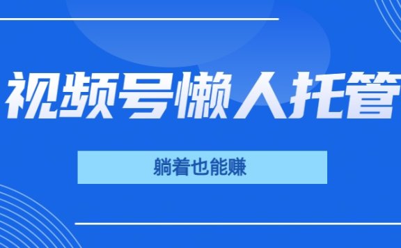 视频号代运营，从此实现躺赚梦；全程托管，号主只等收钱