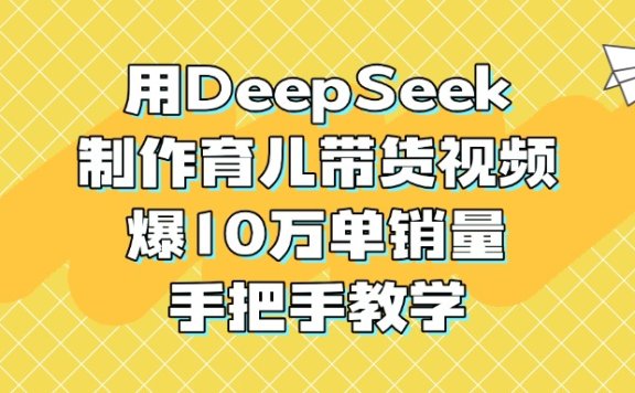 用DeepSeek制作育儿带货视频,爆10万单销量,手把手教学