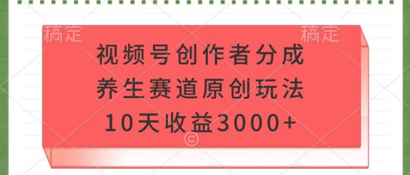 视频号创作者分成，养生赛道原创玩法，10天收益3000+