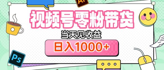 视频号0粉无门槛带货，当天见收益，日入1000+