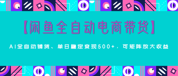 【闲鱼全自动电商带货】AI全自动铺货，单日稳定变现500+，可矩阵放大收益