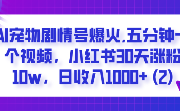  AI宠物剧情号爆火,五分钟一个视频，小红书30天涨粉10w，日收入1000+