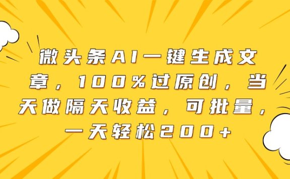 微头条AI一键生成文章,100%过原创,当天做隔天收益,可批量,一天轻松200+