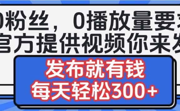 0粉丝要求0播放量要求,官方提供视频你来发  发布就有钱,每天轻松300+