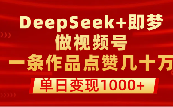 用DeepSeek+即梦做视频号,一条作品点赞几十万,单日变现1000+