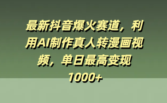 最新抖音爆火赛道,利用AI制作真人转漫画视频,单日最高变现1000+