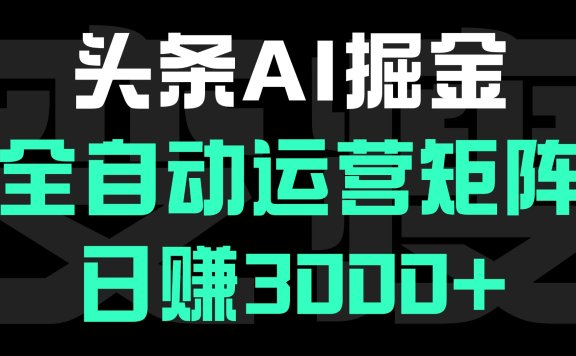 头条平台AI掘金术，全自动运营矩阵号(次日见收益)，日赚3000+